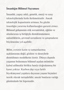 İnsanlığın Geleceği ve Türkiye’nin Bilimsel Sorumluluğu 4 3 1 Murat Mustafa Ciritçi Bu çalışma; insanlığın biyolojik ömrünü uzatma, Dünya dışında yaşam kurma ve bu dönüşüme zihinsel olarak hazırlanma gerekliliğini bilimsel veriler doğrultusunda değerlendirmektedir. Yaşlanmanın yavaşlatılması ve Ay’da kalıcı yerleşim kurulması henüz önemli teknik sınırlamalara sahip olsa da rejeneratif tıp, uzay tarımı, robotik ve yerinde kaynak kullanımı alanlarındaki gelişmeler bu hedefleri araştırılabilir hâle getirmektedir. Türkiye’nin bu dönüşümde etkin rol alabilmesi, uzun vadeli ve disiplinler arası bir bilim politikası geliştirmesine bağlıdır.